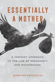 Title: Essentially a Mother: A Feminist Approach to the Law of Pregnancy and Motherhood, Author: Jennifer Hendricks