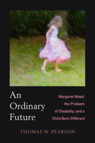 Title: An Ordinary Future: Margaret Mead, the Problem of Disability, and a Child Born Different, Author: Thomas W Pearson