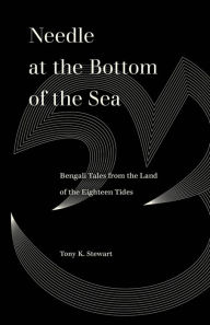 Title: Needle at the Bottom of the Sea: Bengali Tales from the Land of the Eighteen Tides, Author: Tony K. Stewart