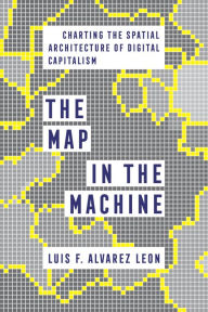 Title: The Map in the Machine: Charting the Spatial Architecture of Digital Capitalism, Author: Luis F. Alvarez Leon