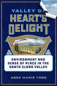 Title: Valley of Heart's Delight: Environment and Sense of Place in the Santa Clara Valley, Author: Anne Marie Todd