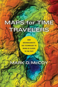 Title: Maps for Time Travelers: How Archaeologists Use Technology to Bring Us Closer to the Past, Author: Mark D. McCoy