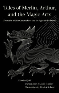 Title: Tales of Merlin, Arthur, and the Magic Arts: From the Welsh Chronicle of the Six Ages of the World, Author: Elis Gruffydd