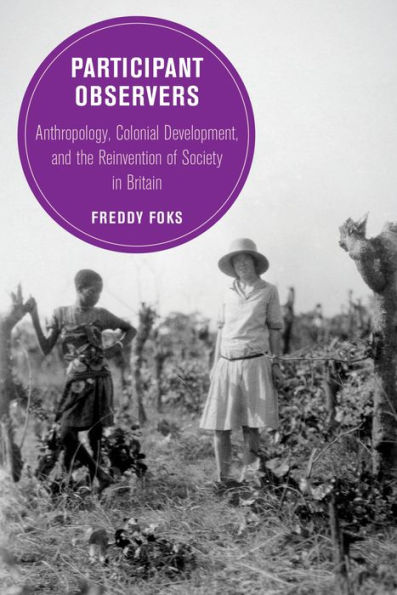 Participant Observers: Anthropology, Colonial Development, and the Reinvention of Society Britain