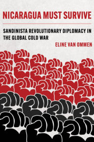 Title: Nicaragua Must Survive: Sandinista Revolutionary Diplomacy in the Global Cold War, Author: Eline van Ommen
