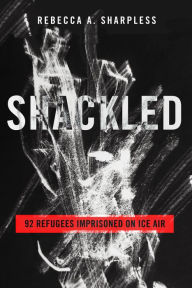 Title: Shackled: 92 Refugees Imprisoned on ICE Air, Author: Rebecca A. Sharpless