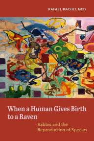 Title: When a Human Gives Birth to a Raven: Rabbis and the Reproduction of Species, Author: Rafael Rachel Neis