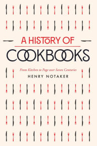 Title: A History of Cookbooks: From Kitchen to Page over Seven Centuries, Author: Henry Notaker