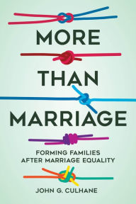 Title: More Than Marriage: Forming Families after Marriage Equality, Author: John G. Culhane