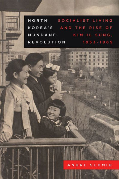 North Korea's Mundane Revolution: Socialist Living and the Rise of Kim Il Sung, 1953-1965