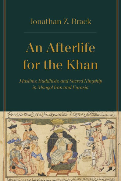 An Afterlife for the Khan: Muslims, Buddhists, and Sacred Kingship Mongol Iran Eurasia