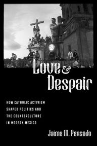 Title: Love and Despair: How Catholic Activism Shaped Politics and the Counterculture in Modern Mexico, Author: Jaime M. Pensado