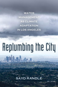 Title: Replumbing the City: Water Management as Climate Adaptation in Los Angeles, Author: Sayd Randle