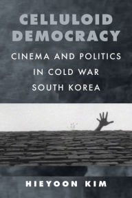 Title: Celluloid Democracy: Cinema and Politics in Cold War South Korea, Author: Hieyoon Kim