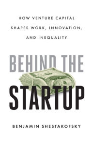 Title: Behind the Startup: How Venture Capital Shapes Work, Innovation, and Inequality, Author: Benjamin Shestakofsky