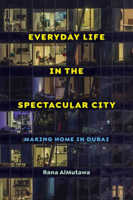 Title: Everyday Life in the Spectacular City: Making Home in Dubai, Author: Rana AlMutawa