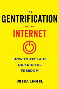 Title: The Gentrification of the Internet: How to Reclaim Our Digital Freedom, Author: Jessa Lingel
