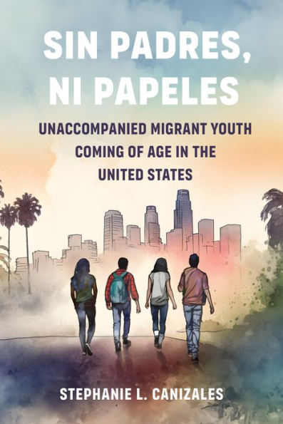 Sin Padres, Ni Papeles: Unaccompanied Migrant Youth Coming of Age the United States