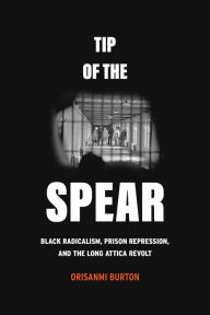 Title: Tip of the Spear: Black Radicalism, Prison Repression, and the Long Attica Revolt, Author: Orisanmi Burton