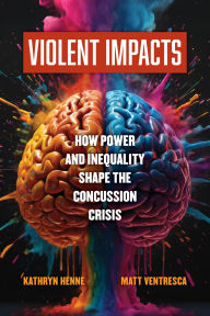 Title: Violent Impacts: How Power and Inequality Shape the Concussion Crisis, Author: Kathryn Henne