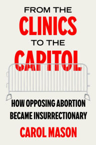 Downloading free books From the Clinics to the Capitol: How Opposing Abortion Became Insurrectionary in English by Carol Mason 9780520397040