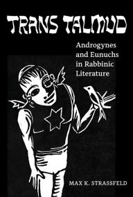 Title: Trans Talmud: Androgynes and Eunuchs in Rabbinic Literature, Author: Max K. Strassfeld