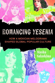 Title: Romancing Yesenia: How a Mexican Melodrama Shaped Global Popular Culture, Author: Masha Salazkina