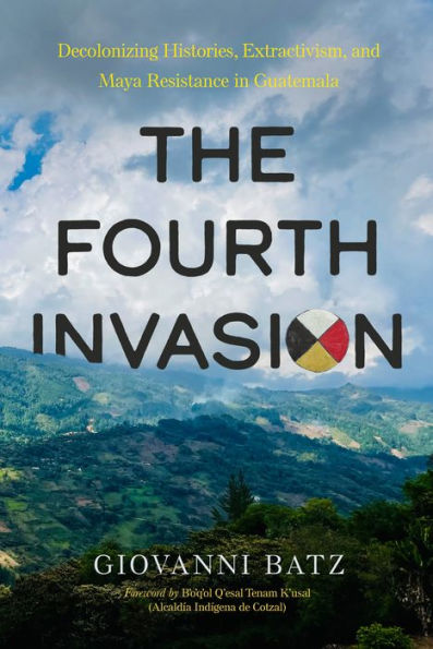 The Fourth Invasion: Decolonizing Histories, Extractivism, and Maya Resistance Guatemala