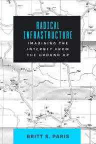 Title: Radical Infrastructure: Imagining the Internet from the Ground Up, Author: Britt Paris Ph.D