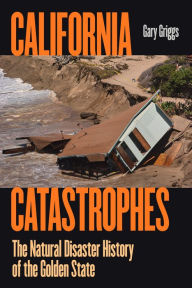Title: California Catastrophes: The Natural Disaster History of the Golden State, Author: Gary Griggs