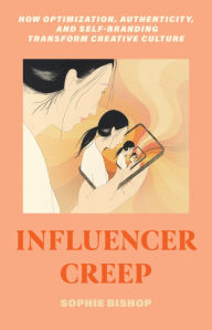 Title: Influencer Creep: How Optimization, Authenticity, and Self-Branding Transform Creative Culture, Author: Sophie Bishop