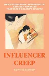 Title: Influencer Creep: How Optimization, Authenticity, and Self-Branding Transform Creative Culture, Author: Sophie Bishop