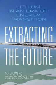 Title: Extracting the Future: Lithium in an Era of Energy Transition, Author: Mark Goodale