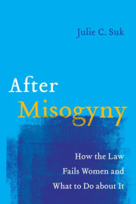 Title: After Misogyny: How the Law Fails Women and What to Do about It, Author: Julie C. Suk