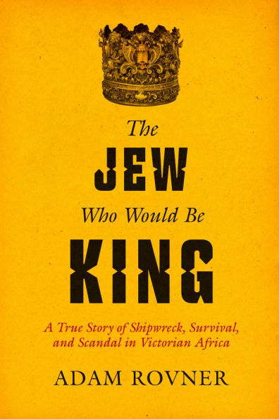 The Jew Who Would Be King: A True Story of Shipwreck, Survival, and Scandal Victorian Africa