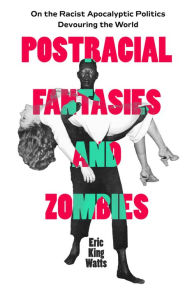 Title: Postracial Fantasies and Zombies: On the Racist Apocalyptic Politics Devouring the World, Author: Eric King Watts