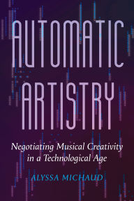 Title: Automatic Artistry: Negotiating Musical Creativity in a Technological Age, Author: Alyssa Michaud
