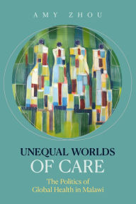 Title: Unequal Worlds of Care: The Politics of Global Health in Malawi, Author: Amy Zhou