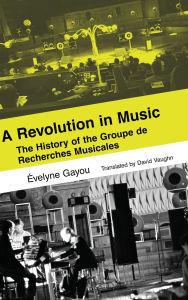 Title: A Revolution in Music: The History of the Groupe de Recherches Musicales, Author: Évelyne Gayou