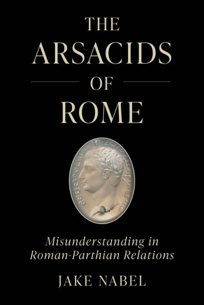 The Arsacids of Rome: Misunderstanding Roman-Parthian Relations