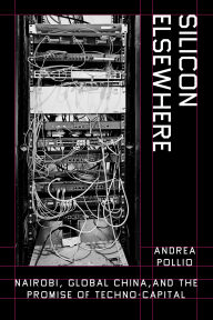 Title: Silicon Elsewhere: Nairobi, Global China, and the Promise of Techno-Capital, Author: Andrea Pollio