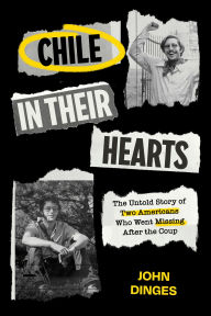 Title: Chile in Their Hearts: The Untold Story of Two Americans Who Went Missing after the Coup, Author: John Dinges