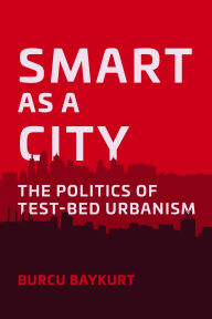 Title: Smart as a City: The Politics of Test-Bed Urbanism, Author: Burcu Baykurt