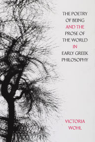 Title: The Poetry of Being and the Prose of the World in Early Greek Philosophy, Author: Victoria Wohl