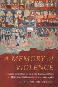Books free to download read A Memory of Violence: Syriac Christianity and the Radicalization of Religious Difference in Late Antiquity 9780520413542 by Christine Shepardson CHM English version