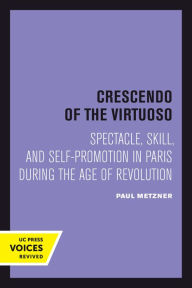 Title: Crescendo of the Virtuoso: Spectacle, Skill, and Self-Promotion in Paris during the Age of Revolution, Author: Paul Metzner