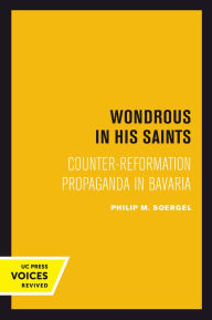 Title: Wondrous in His Saints: Counter-Reformation Propaganda in Bavaria, Author: Philip M. Soergel