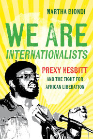 Title: We Are Internationalists: Prexy Nesbitt and the Fight for African Liberation, Author: Martha Biondi