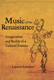 Title: Music of the Renaissance: Imagination and Reality of a Cultural Practice, Author: Laurenz Lütteken