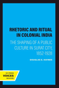 Title: Rhetoric and Ritual in Colonial India: The Shaping of a Public Culture in Surat City, 1852-1928, Author: Douglas E. Haynes